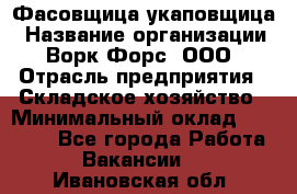 Фасовщица-укаповщица › Название организации ­ Ворк Форс, ООО › Отрасль предприятия ­ Складское хозяйство › Минимальный оклад ­ 25 000 - Все города Работа » Вакансии   . Ивановская обл.